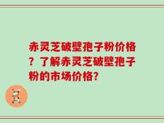赤灵芝破壁孢子粉价格？了解赤灵芝破壁孢子粉的市场价格？