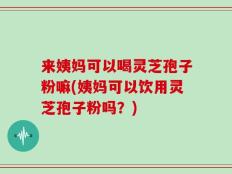 来姨妈可以喝灵芝孢子粉嘛(姨妈可以饮用灵芝孢子粉吗？)
