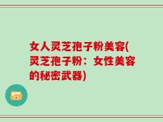女人灵芝孢子粉美容(灵芝孢子粉：女性美容的秘密武器)