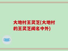 大地村王灵芝(大地村的王灵芝闻名中外)
