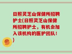 日照灵芝山保健所招聘护士(日照灵芝山保健所招聘护士，有机会加入该机构的医护团队！)