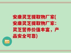 安康灵芝提取物厂家(安康灵芝提取物厂家：灵芝营养价值丰富，产品安全可靠)