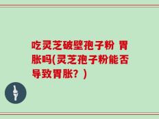 吃灵芝破壁孢子粉 胃胀吗(灵芝孢子粉能否导致胃胀？)