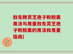敖东牌灵芝孢子粉胶囊用法与用量敖东灵芝孢子粉胶囊的用法和用量指南)