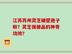 江苏苏州灵芝破壁孢子粉？灵芝保健品的神奇功效？