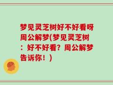 梦见灵芝树好不好看呀周公解梦(梦见灵芝树：好不好看？周公解梦告诉你！)