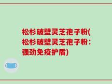 松杉破壁灵芝孢子粉(松杉破壁灵芝孢子粉：强劲免疫护盾)