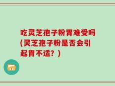 吃灵芝孢子粉胃难受吗(灵芝孢子粉是否会引起胃不适？)