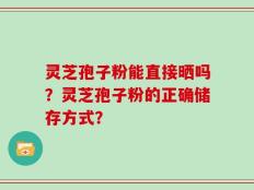 灵芝孢子粉能直接晒吗？灵芝孢子粉的正确储存方式？