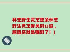 林芝野生灵芝整朵林芝野生灵芝鲜美到口感，颜值高就是赚到了！)