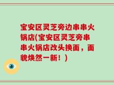 宝安区灵芝旁边串串火锅店(宝安区灵芝旁串串火锅店改头换面，面貌焕然一新！)