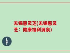 无锡惠灵芝(无锡惠灵芝：健康福利源泉)