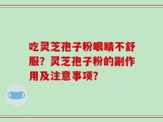 吃灵芝孢子粉眼睛不舒服？灵芝孢子粉的副作用及注意事项？