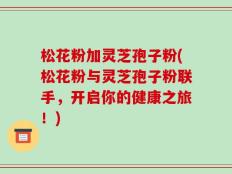 松花粉加灵芝孢子粉(松花粉与灵芝孢子粉联手，开启你的健康之旅！)