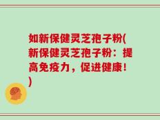 如新保健灵芝孢子粉(新保健灵芝孢子粉：提高免疫力，促进健康！)