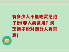 有多少人不能吃灵芝孢子粉(非人类食用？灵芝孢子粉对部分人有禁忌)