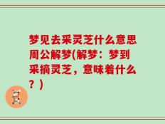 梦见去采灵芝什么意思周公解梦(解梦：梦到采摘灵芝，意味着什么？)