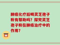肺癌化疗后喝灵芝孢子粉有帮助吗？探究灵芝孢子粉在肺癌治疗中的作用？