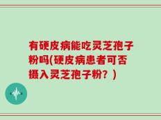 有硬皮病能吃灵芝孢子粉吗(硬皮病患者可否摄入灵芝孢子粉？)