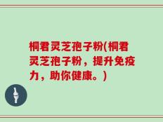 桐君灵芝孢子粉(桐君灵芝孢子粉，提升免疫力，助你健康。)