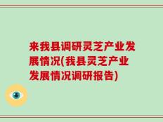 来我县调研灵芝产业发展情况(我县灵芝产业发展情况调研报告)