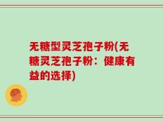 无糖型灵芝孢子粉(无糖灵芝孢子粉：健康有益的选择)