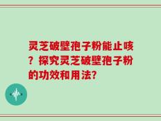 灵芝破壁孢子粉能止咳？探究灵芝破壁孢子粉的功效和用法？