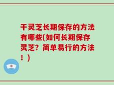 干灵芝长期保存的方法有哪些(如何长期保存灵芝？简单易行的方法！)