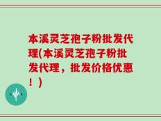 本溪灵芝孢子粉批发代理(本溪灵芝孢子粉批发代理，批发价格优惠！)