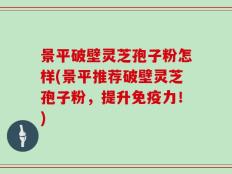 景平破壁灵芝孢子粉怎样(景平推荐破壁灵芝孢子粉，提升免疫力！)
