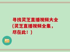 寻找灵芝直播视频大全(灵芝直播视频全集，尽在此！)