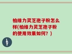 柏维力灵芝孢子粉怎么样(柏维力灵芝孢子粉的使用效果如何？)