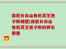森匠长白山有机灵芝孢子粉破壁(森匠长白山有机灵芝孢子粉的砖石质量