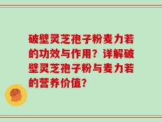 破壁灵芝孢子粉麦力若的功效与作用？详解破壁灵芝孢子粉与麦力若的营养价值？