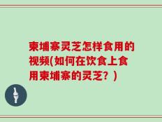 柬埔寨灵芝怎样食用的视频(如何在饮食上食用柬埔寨的灵芝？)