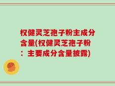 权健灵芝孢子粉主成分含量(权健灵芝孢子粉：主要成分含量披露)