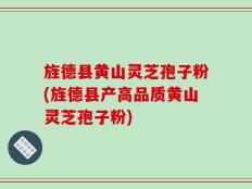 旌德县黄山灵芝孢子粉(旌德县产高品质黄山灵芝孢子粉)