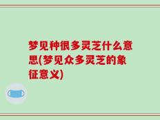 梦见种很多灵芝什么意思(梦见众多灵芝的象征意义)