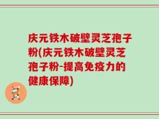 庆元铁木破壁灵芝孢子粉(庆元铁木破壁灵芝孢子粉-提高免疫力的健康保障)