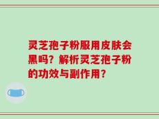 灵芝孢子粉服用皮肤会黑吗？解析灵芝孢子粉的功效与副作用？
