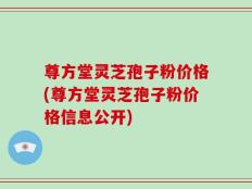 尊方堂灵芝孢子粉价格(尊方堂灵芝孢子粉价格信息公开)