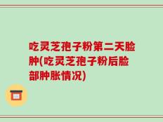 吃灵芝孢子粉第二天脸肿(吃灵芝孢子粉后脸部肿胀情况)