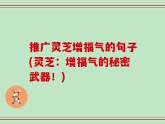 推广灵芝增福气的句子(灵芝：增福气的秘密武器！)