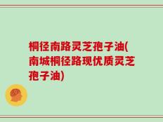 桐径南路灵芝孢子油(南城桐径路现优质灵芝孢子油)