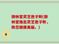 御林堂灵芝孢子粉(御林堂推出灵芝孢子粉，助您健康美丽。)