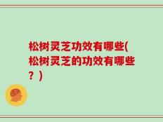松树灵芝功效有哪些(松树灵芝的功效有哪些？)