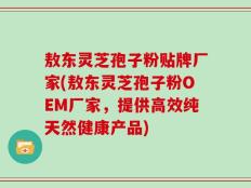 敖东灵芝孢子粉贴牌厂家(敖东灵芝孢子粉OEM厂家，提供高效纯天然健康产品)