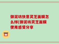 御泥坊快意灵芝面膜怎么样(御泥坊灵芝面膜使用感受分享