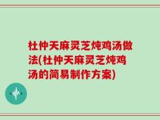 杜仲天麻灵芝炖鸡汤做法(杜仲天麻灵芝炖鸡汤的简易制作方案)