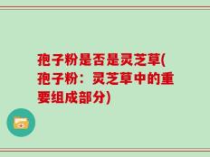孢子粉是否是灵芝草(孢子粉：灵芝草中的重要组成部分)